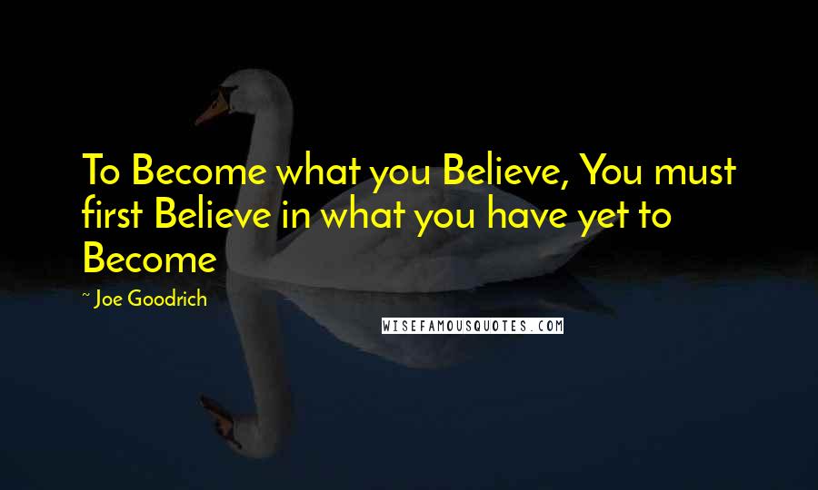 Joe Goodrich Quotes: To Become what you Believe, You must first Believe in what you have yet to Become