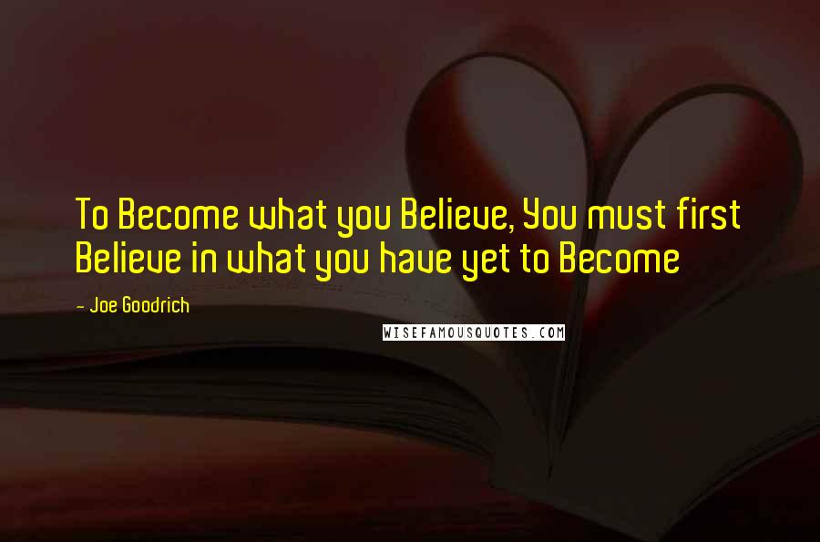 Joe Goodrich Quotes: To Become what you Believe, You must first Believe in what you have yet to Become