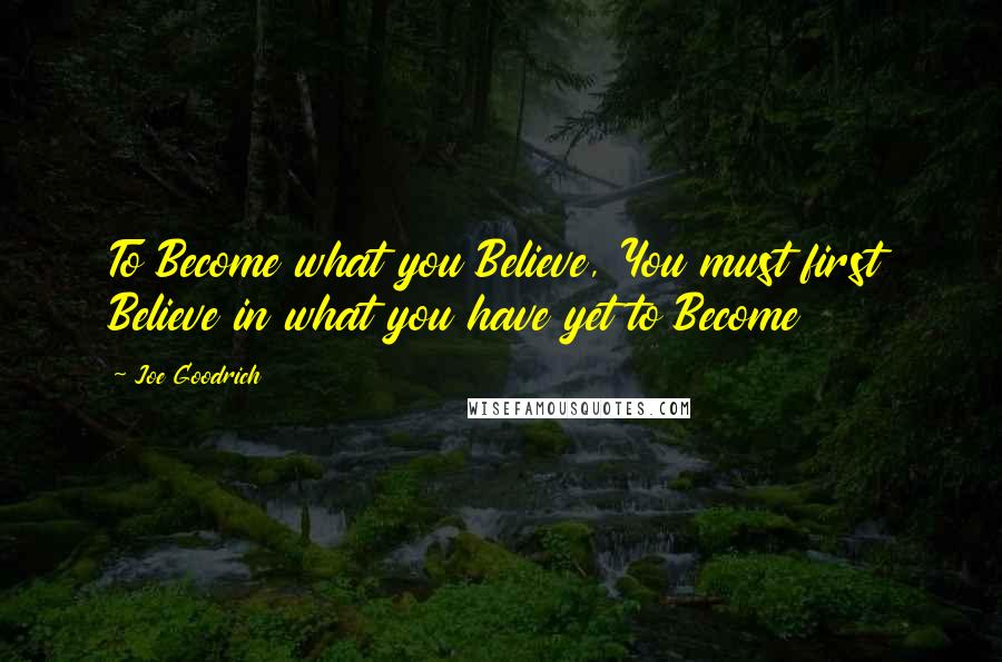 Joe Goodrich Quotes: To Become what you Believe, You must first Believe in what you have yet to Become