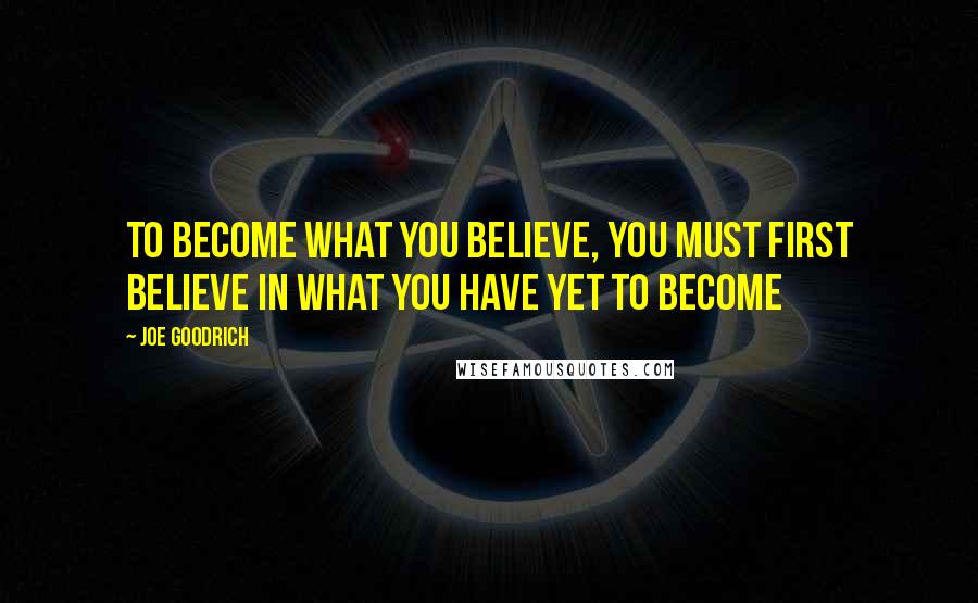 Joe Goodrich Quotes: To Become what you Believe, You must first Believe in what you have yet to Become