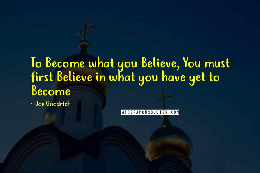 Joe Goodrich Quotes: To Become what you Believe, You must first Believe in what you have yet to Become