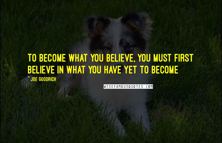 Joe Goodrich Quotes: To Become what you Believe, You must first Believe in what you have yet to Become