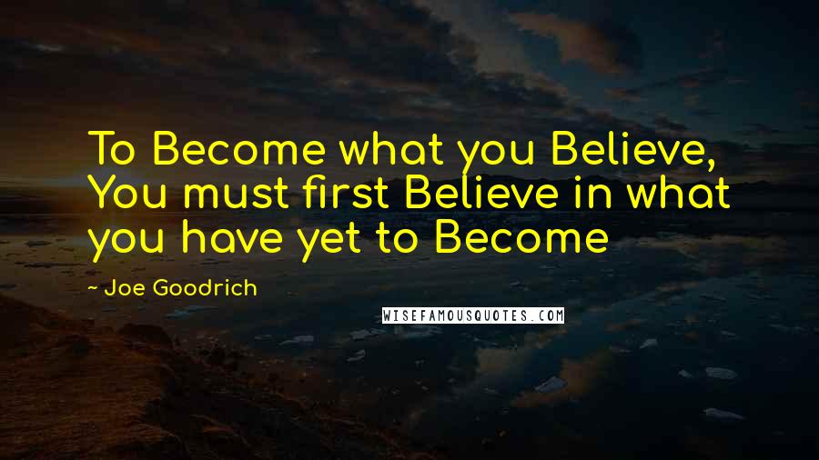 Joe Goodrich Quotes: To Become what you Believe, You must first Believe in what you have yet to Become