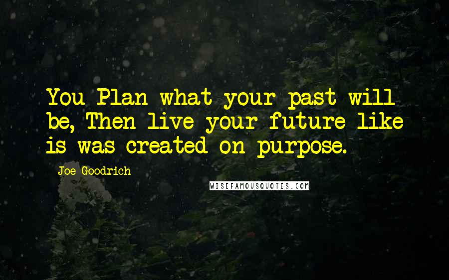 Joe Goodrich Quotes: You Plan what your past will be, Then live your future like is was created on purpose.