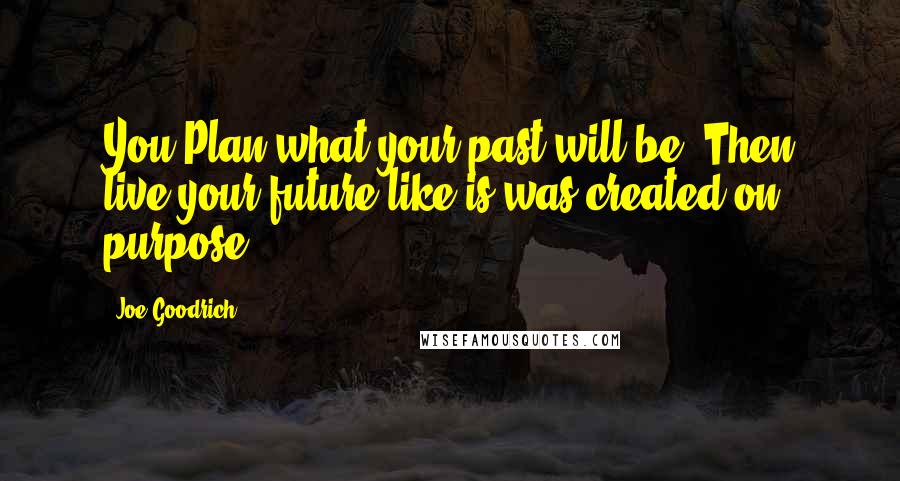 Joe Goodrich Quotes: You Plan what your past will be, Then live your future like is was created on purpose.