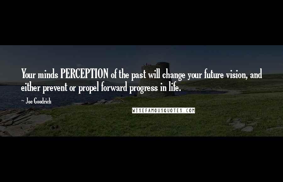 Joe Goodrich Quotes: Your minds PERCEPTION of the past will change your future vision, and either prevent or propel forward progress in life.