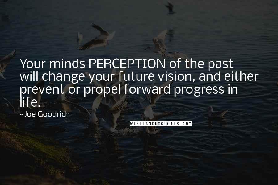 Joe Goodrich Quotes: Your minds PERCEPTION of the past will change your future vision, and either prevent or propel forward progress in life.