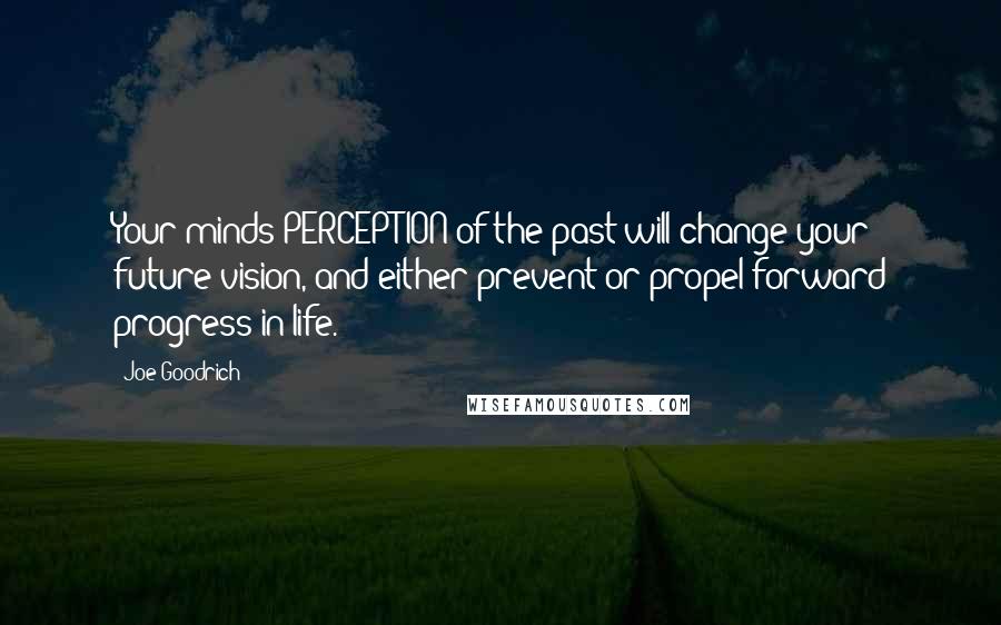 Joe Goodrich Quotes: Your minds PERCEPTION of the past will change your future vision, and either prevent or propel forward progress in life.