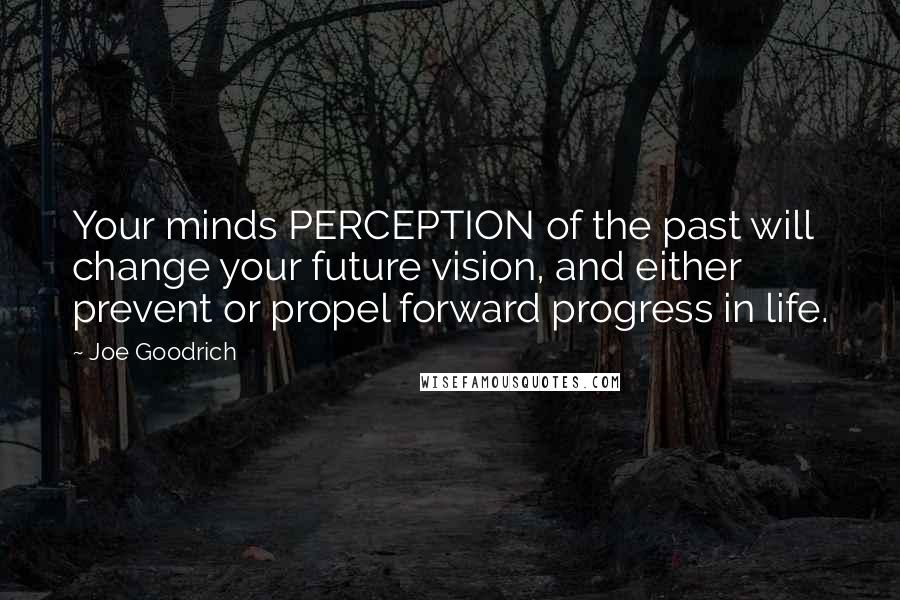 Joe Goodrich Quotes: Your minds PERCEPTION of the past will change your future vision, and either prevent or propel forward progress in life.