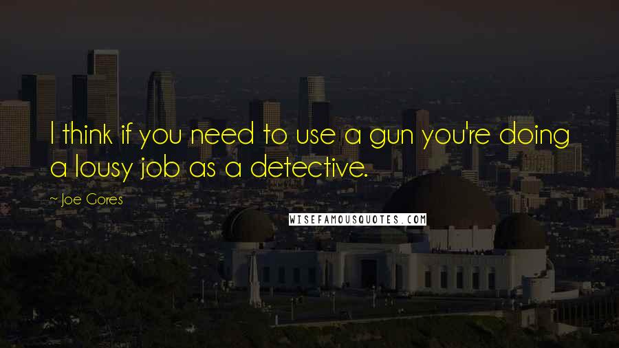 Joe Gores Quotes: I think if you need to use a gun you're doing a lousy job as a detective.