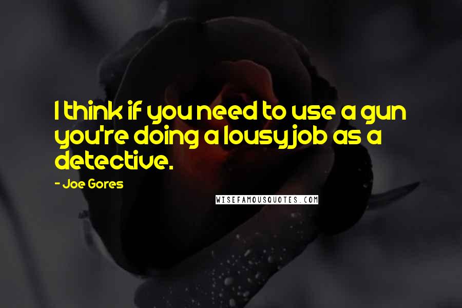 Joe Gores Quotes: I think if you need to use a gun you're doing a lousy job as a detective.