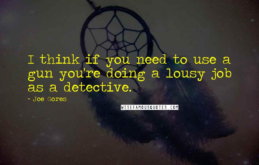 Joe Gores Quotes: I think if you need to use a gun you're doing a lousy job as a detective.