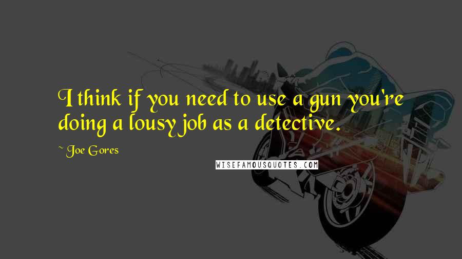 Joe Gores Quotes: I think if you need to use a gun you're doing a lousy job as a detective.