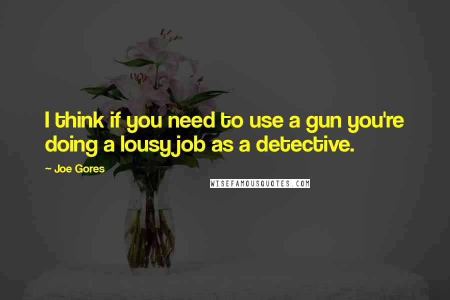 Joe Gores Quotes: I think if you need to use a gun you're doing a lousy job as a detective.