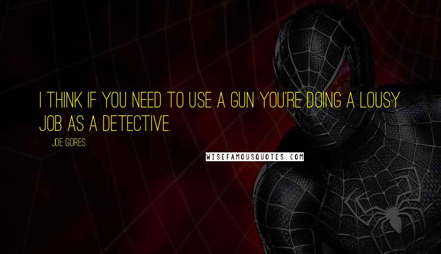 Joe Gores Quotes: I think if you need to use a gun you're doing a lousy job as a detective.