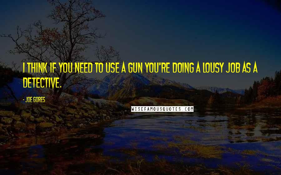 Joe Gores Quotes: I think if you need to use a gun you're doing a lousy job as a detective.