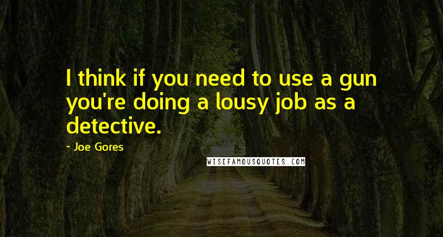 Joe Gores Quotes: I think if you need to use a gun you're doing a lousy job as a detective.