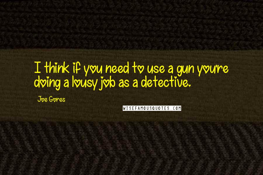 Joe Gores Quotes: I think if you need to use a gun you're doing a lousy job as a detective.