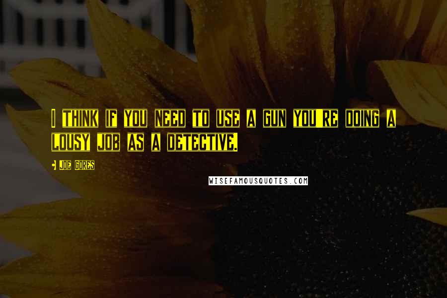 Joe Gores Quotes: I think if you need to use a gun you're doing a lousy job as a detective.