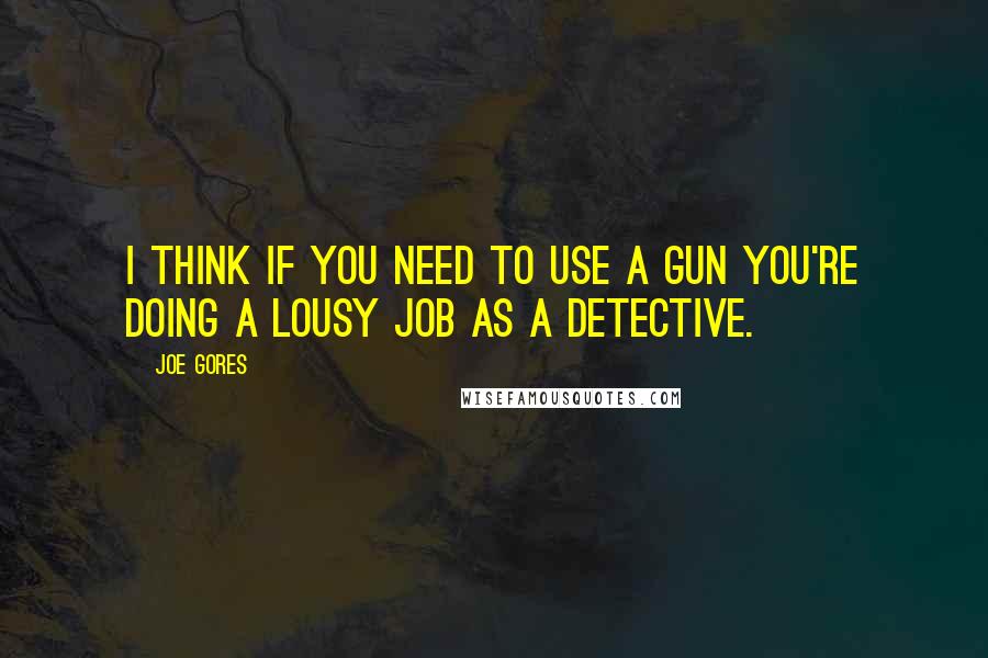 Joe Gores Quotes: I think if you need to use a gun you're doing a lousy job as a detective.