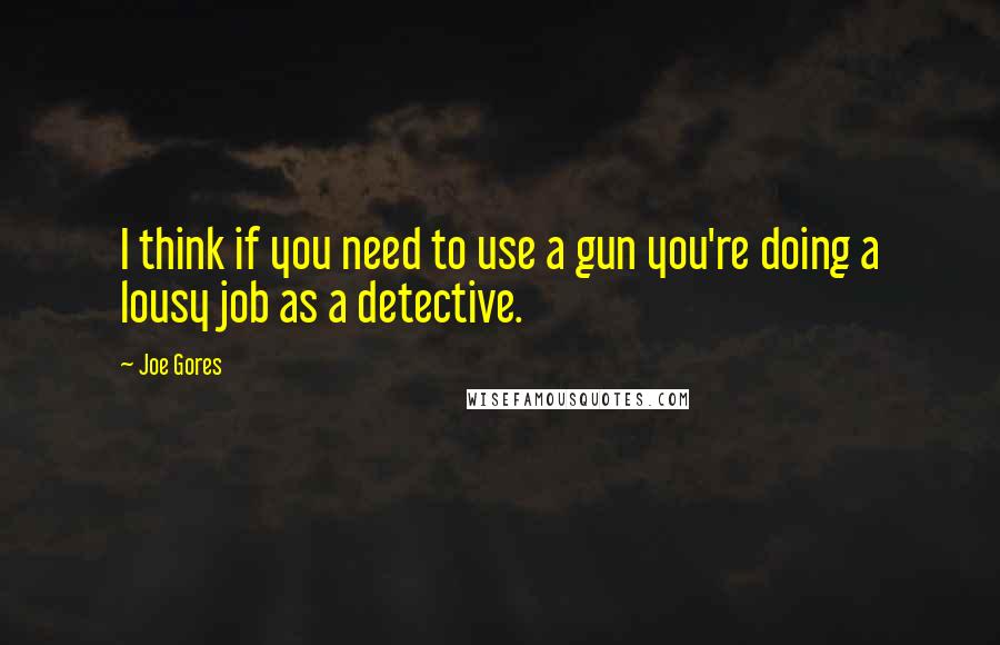 Joe Gores Quotes: I think if you need to use a gun you're doing a lousy job as a detective.