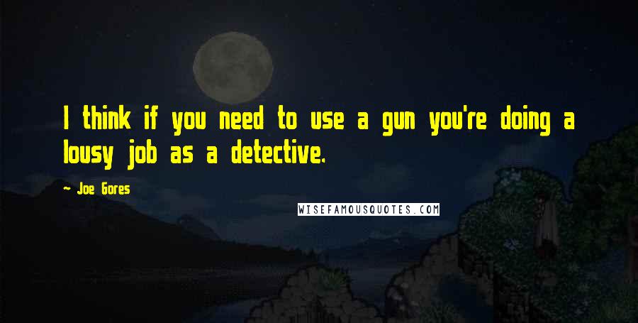 Joe Gores Quotes: I think if you need to use a gun you're doing a lousy job as a detective.