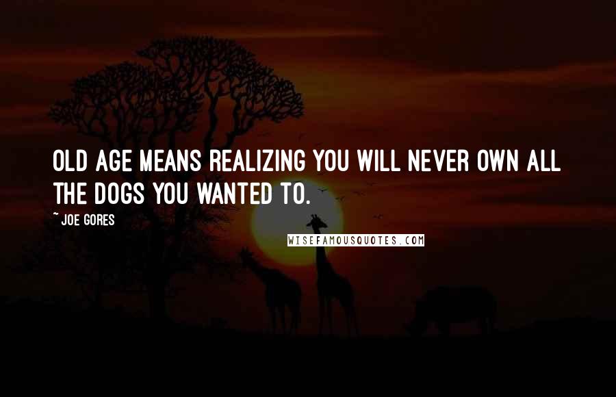 Joe Gores Quotes: Old age means realizing you will never own all the dogs you wanted to.