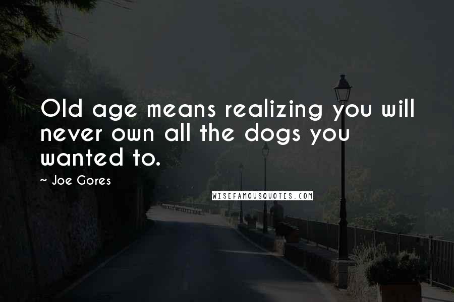 Joe Gores Quotes: Old age means realizing you will never own all the dogs you wanted to.