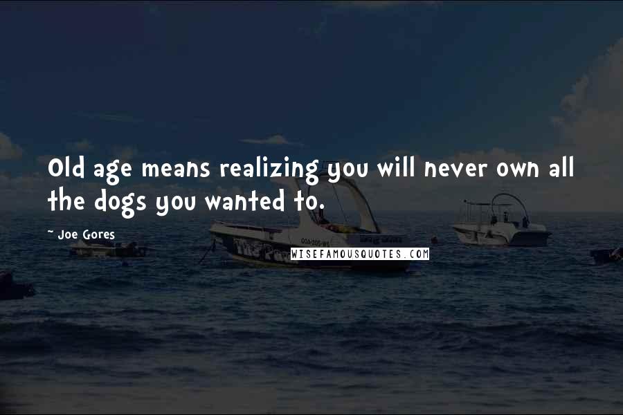 Joe Gores Quotes: Old age means realizing you will never own all the dogs you wanted to.