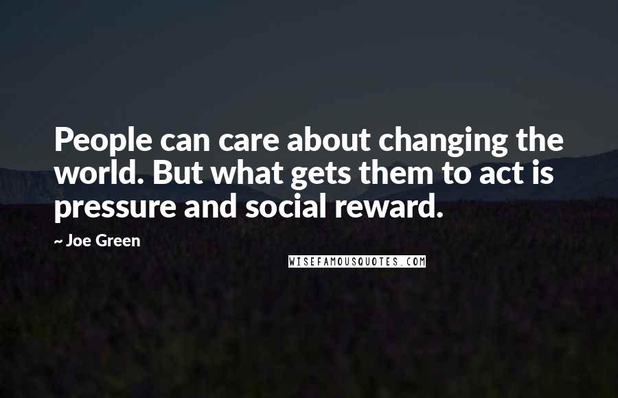 Joe Green Quotes: People can care about changing the world. But what gets them to act is pressure and social reward.