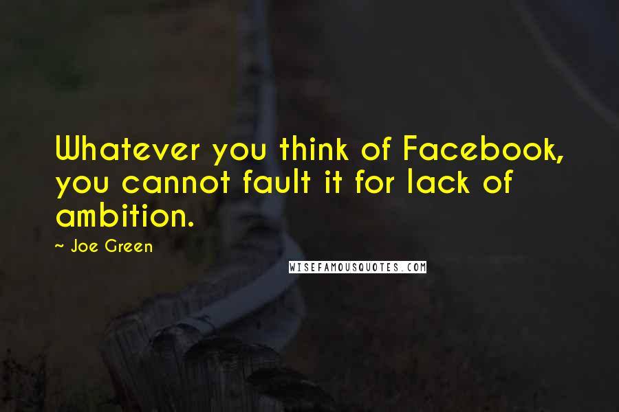 Joe Green Quotes: Whatever you think of Facebook, you cannot fault it for lack of ambition.