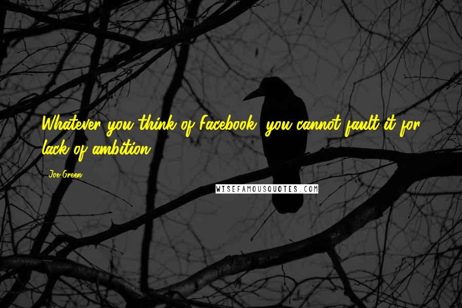 Joe Green Quotes: Whatever you think of Facebook, you cannot fault it for lack of ambition.
