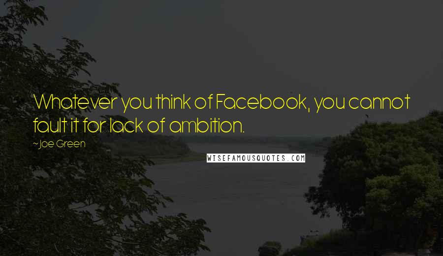 Joe Green Quotes: Whatever you think of Facebook, you cannot fault it for lack of ambition.