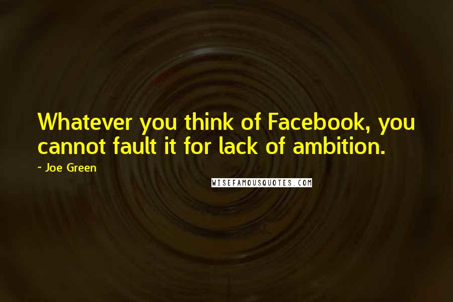 Joe Green Quotes: Whatever you think of Facebook, you cannot fault it for lack of ambition.