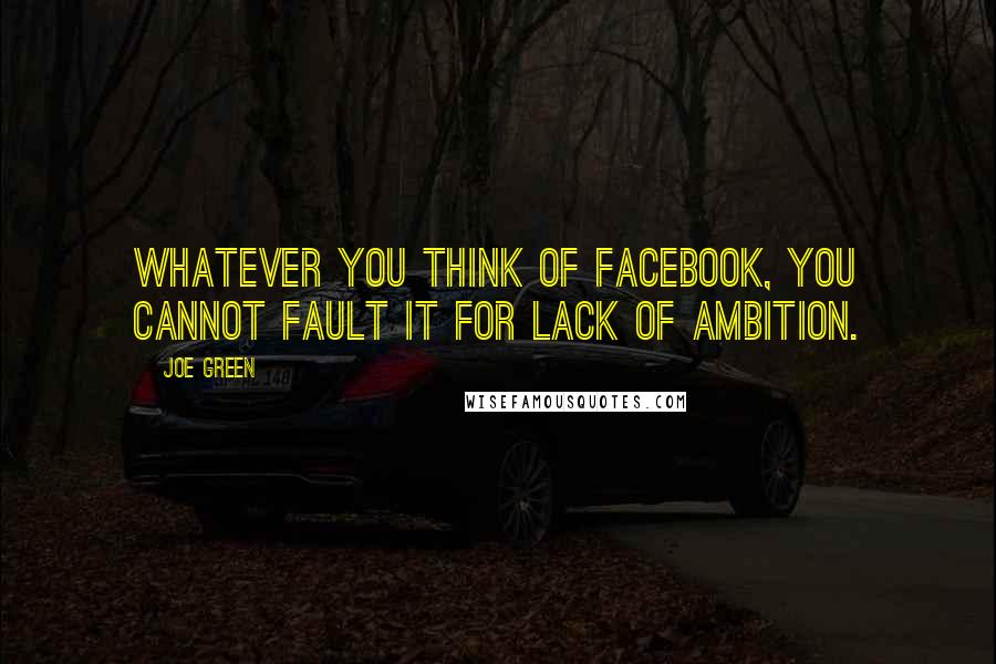 Joe Green Quotes: Whatever you think of Facebook, you cannot fault it for lack of ambition.