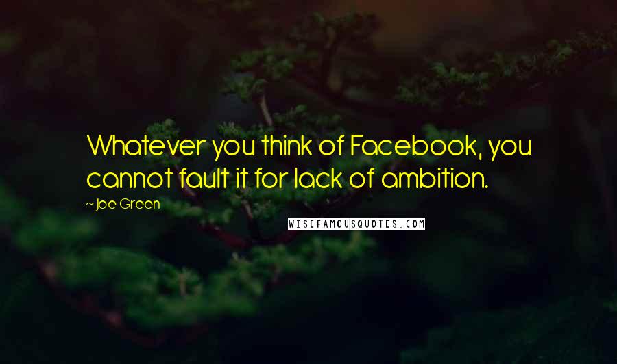 Joe Green Quotes: Whatever you think of Facebook, you cannot fault it for lack of ambition.