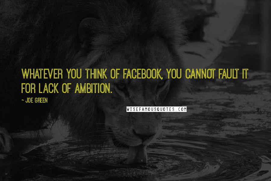 Joe Green Quotes: Whatever you think of Facebook, you cannot fault it for lack of ambition.