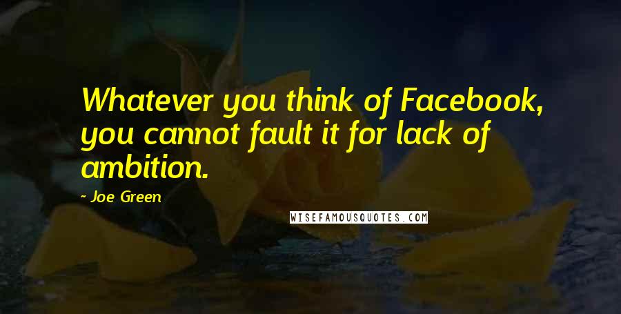 Joe Green Quotes: Whatever you think of Facebook, you cannot fault it for lack of ambition.