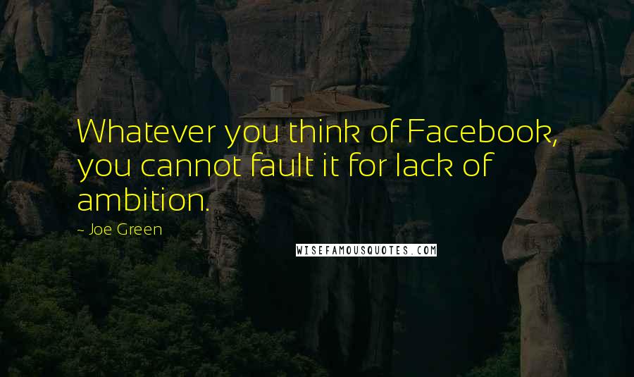 Joe Green Quotes: Whatever you think of Facebook, you cannot fault it for lack of ambition.