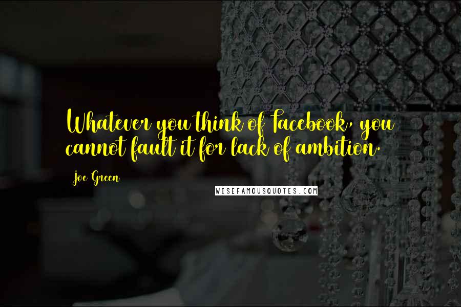 Joe Green Quotes: Whatever you think of Facebook, you cannot fault it for lack of ambition.