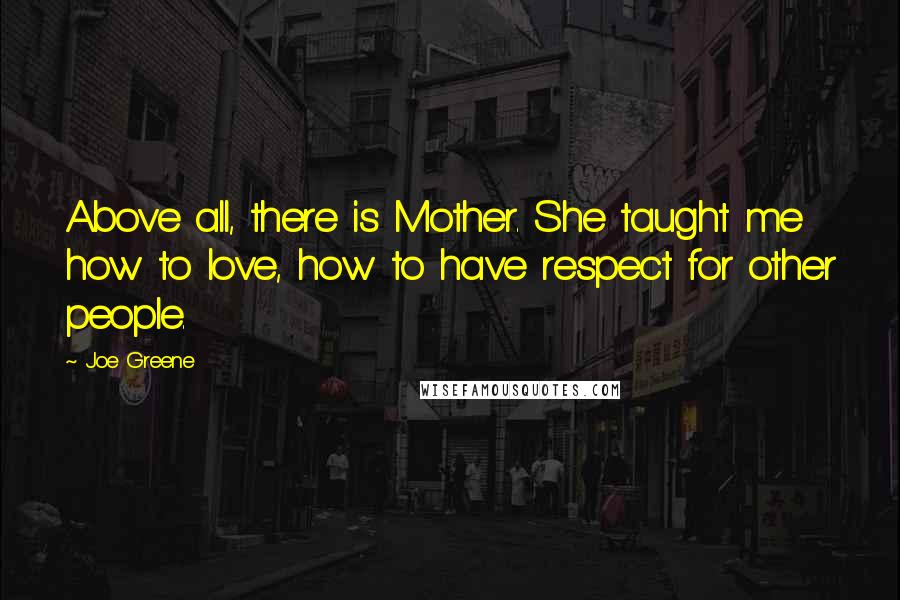 Joe Greene Quotes: Above all, there is Mother. She taught me how to love, how to have respect for other people.