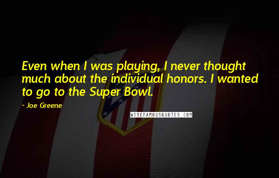 Joe Greene Quotes: Even when I was playing, I never thought much about the individual honors. I wanted to go to the Super Bowl.