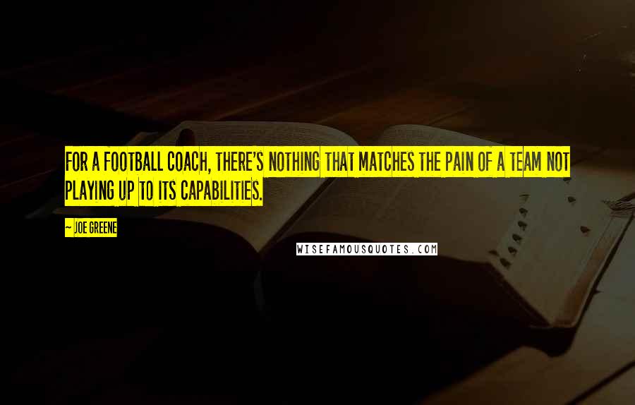 Joe Greene Quotes: For a football coach, there's nothing that matches the pain of a team not playing up to its capabilities.