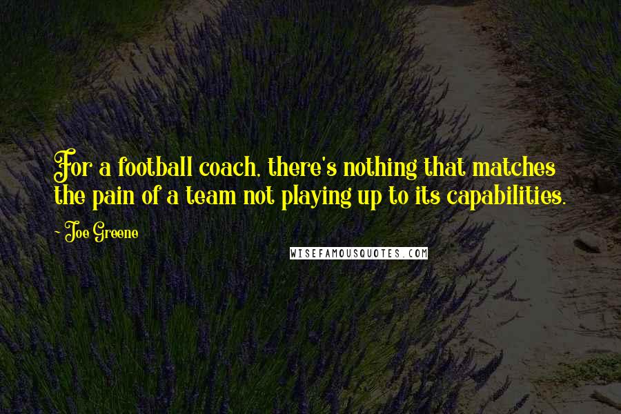 Joe Greene Quotes: For a football coach, there's nothing that matches the pain of a team not playing up to its capabilities.