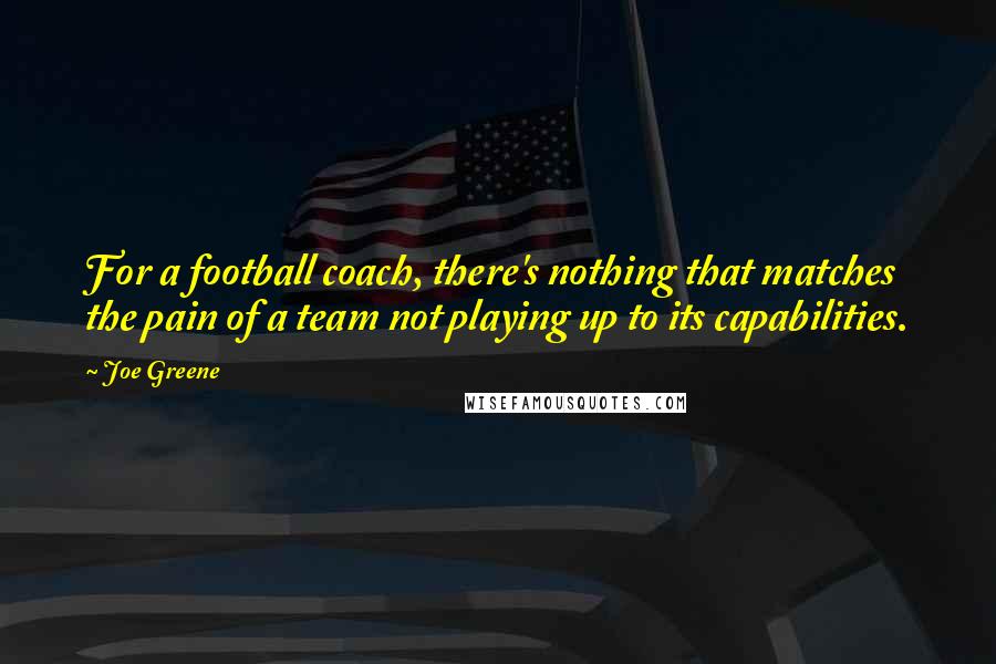 Joe Greene Quotes: For a football coach, there's nothing that matches the pain of a team not playing up to its capabilities.