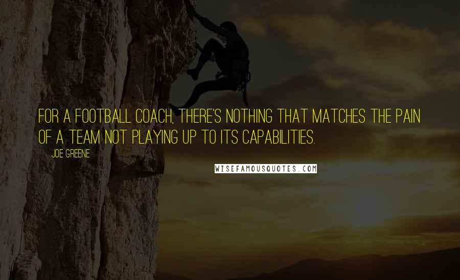 Joe Greene Quotes: For a football coach, there's nothing that matches the pain of a team not playing up to its capabilities.