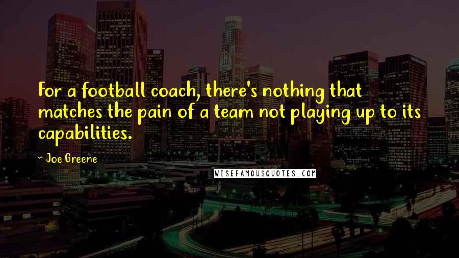 Joe Greene Quotes: For a football coach, there's nothing that matches the pain of a team not playing up to its capabilities.