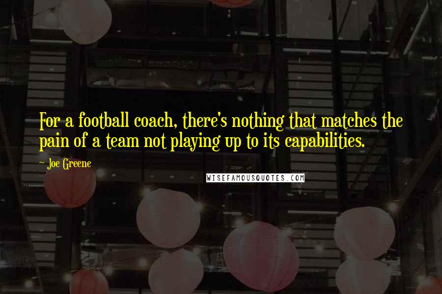 Joe Greene Quotes: For a football coach, there's nothing that matches the pain of a team not playing up to its capabilities.