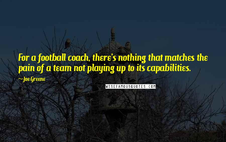 Joe Greene Quotes: For a football coach, there's nothing that matches the pain of a team not playing up to its capabilities.