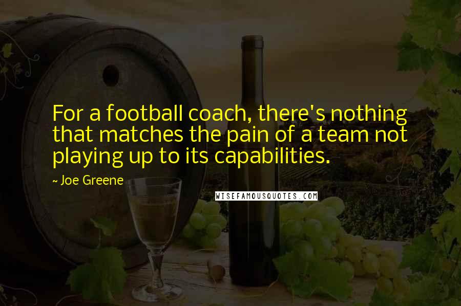 Joe Greene Quotes: For a football coach, there's nothing that matches the pain of a team not playing up to its capabilities.